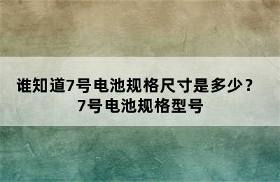 谁知道7号电池规格尺寸是多少？ 7号电池规格型号